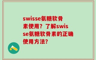 swisse氨糖软骨素使用？了解swisse氨糖软骨素的正确使用方法？