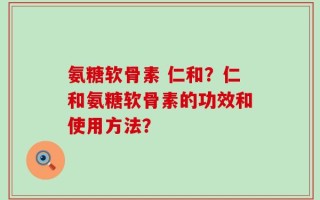 氨糖软骨素 仁和？仁和氨糖软骨素的功效和使用方法？