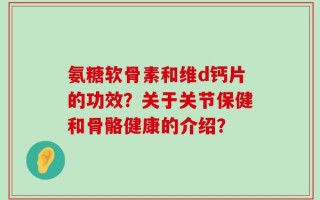 氨糖软骨素和维d钙片的功效？关于关节保健和骨骼健康的介绍？