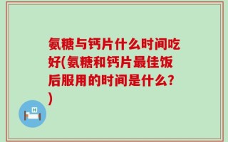 氨糖与钙片什么时间吃好(氨糖和钙片最佳饭后服用的时间是什么？)