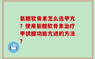氨糖软骨素怎么选甲亢？使用氨糖软骨素治疗甲状腺功能亢进的方法？