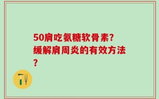 50肩吃氨糖软骨素？缓解肩周炎的有效方法？