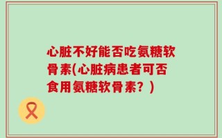 心脏不好能否吃氨糖软骨素(心脏病患者可否食用氨糖软骨素？)
