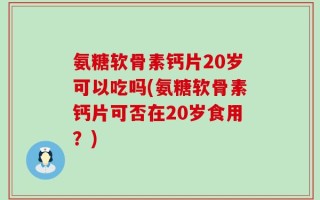 氨糖软骨素钙片20岁可以吃吗(氨糖软骨素钙片可否在20岁食用？)