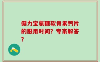 健力宝氨糖软骨素钙片的服用时间？专家解答？