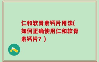 仁和软骨素钙片用法(如何正确使用仁和软骨素钙片？)