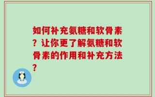 如何补充氨糖和软骨素？让你更了解氨糖和软骨素的作用和补充方法？