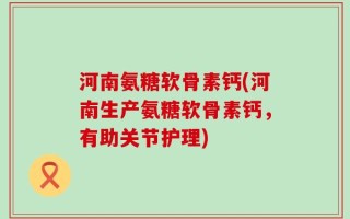 河南氨糖软骨素钙(河南生产氨糖软骨素钙，有助关节护理)