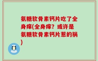 氨糖软骨素钙片吃了全身痒(全身痒？或许是氨糖软骨素钙片惹的祸)