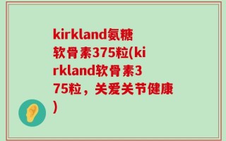 kirkland氨糖软骨素375粒(kirkland软骨素375粒，关爱关节健康)