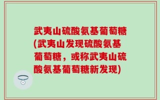 武夷山硫酸氨基葡萄糖(武夷山发现硫酸氨基葡萄糖，或称武夷山硫酸氨基葡萄糖新发现)