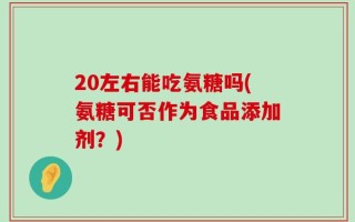 20左右能吃氨糖吗(氨糖可否作为食品添加剂？)