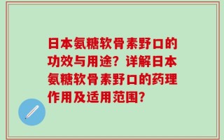 日本氨糖软骨素野口的功效与用途？详解日本氨糖软骨素野口的药理作用及适用范围？