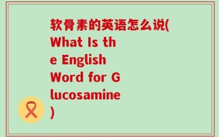 软骨素的英语怎么说(What Is the English Word for Glucosamine)