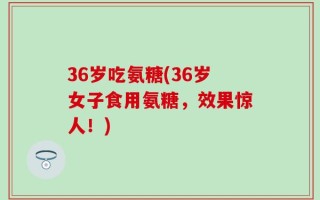 36岁吃氨糖(36岁女子食用氨糖，效果惊人！)