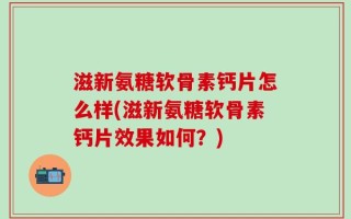 滋新氨糖软骨素钙片怎么样(滋新氨糖软骨素钙片效果如何？)