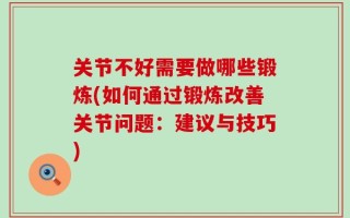 关节不好需要做哪些锻炼(如何通过锻炼改善关节问题：建议与技巧)