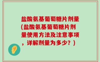 盐酸氨基葡萄糖片剂量(盐酸氨基葡萄糖片剂量使用方法及注意事项，详解剂量为多少？)