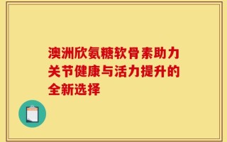 澳洲欣氨糖软骨素助力关节健康与活力提升的全新选择