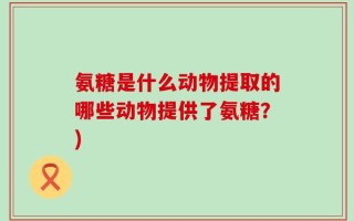 氨糖是什么动物提取的哪些动物提供了氨糖？)