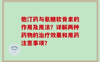 他汀药与氨糖软骨素的作用及用法？详解两种药物的治疗效果和用药注意事项？
