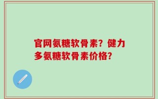 官网氨糖软骨素？健力多氨糖软骨素价格？