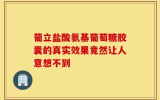 葡立盐酸氨基葡萄糖胶囊的真实效果竟然让人意想不到