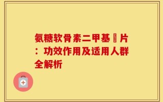 氨糖软骨素二甲基凨片：功效作用及适用人群全解析