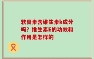 软骨素含维生素k成分吗？维生素E的功效和作用是怎样的