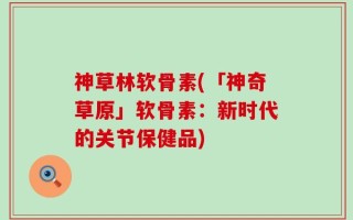 神草林软骨素(「神奇草原」软骨素：新时代的关节保健品)