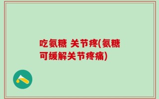 吃氨糖 关节疼(氨糖可缓解关节疼痛)