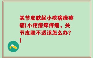 关节皮肤起小疙瘩痒疼痛(小疙瘩痒疼痛，关节皮肤不适该怎么办？)