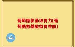 葡萄糖氨基维骨力(葡萄糖氨基酸益骨生肌)