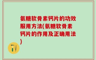 氨糖软骨素钙片的功效服用方法(氨糖软骨素钙片的作用及正确用法)