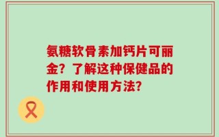 氨糖软骨素加钙片可丽金？了解这种保健品的作用和使用方法？