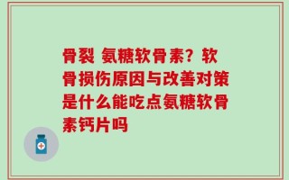 骨裂 氨糖软骨素？软骨损伤原因与改善对策是什么能吃点氨糖软骨素钙片吗