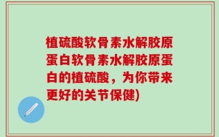 植硫酸软骨素水解胶原蛋白软骨素水解胶原蛋白的植硫酸，为你带来更好的关节保健)