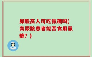 尿酸高人可吃氨糖吗(高尿酸患者能否食用氨糖？)