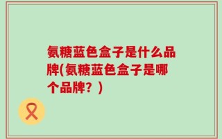 氨糖蓝色盒子是什么品牌(氨糖蓝色盒子是哪个品牌？)