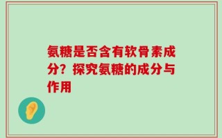 氨糖是否含有软骨素成分？探究氨糖的成分与作用