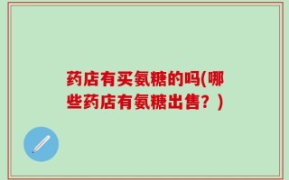 药店有买氨糖的吗(哪些药店有氨糖出售？)
