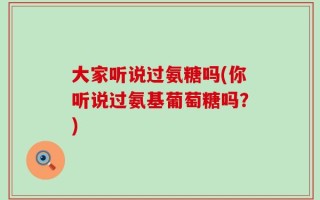 大家听说过氨糖吗(你听说过氨基葡萄糖吗？)
