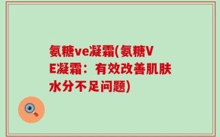 氨糖ve凝霜(氨糖VE凝霜：有效改善肌肤水分不足问题)