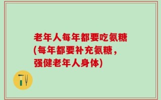 老年人每年都要吃氨糖(每年都要补充氨糖，强健老年人身体)