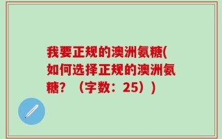 我要正规的澳洲氨糖(如何选择正规的澳洲氨糖？（字数：25）)