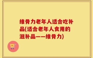 维骨力老年人适合吃补品(适合老年人食用的滋补品——维骨力)