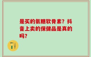 是买的氨糖软骨素？抖音上卖的保健品是真的吗？