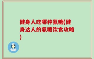 健身人吃哪种氨糖(健身达人的氨糖饮食攻略)