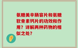 氨糖美辛肠容片和氨糖软骨素钙片的功效和作用？详解两种药物的相似之处？
