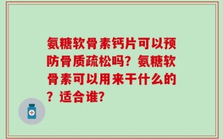 氨糖软骨素钙片可以预防骨质疏松吗？氨糖软骨素可以用来干什么的？适合谁？